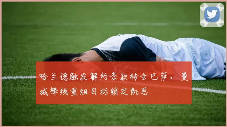 哈兰德触发解约条款转会巴萨,曼城锋线重组目标锁定凯恩