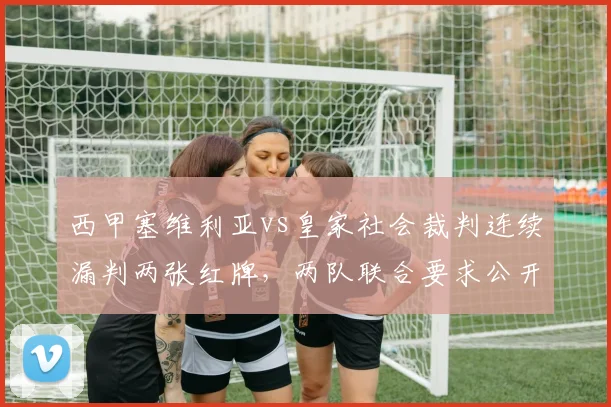 西甲塞维利亚vs皇家社会裁判连续漏判两张红牌,两队联合要求公开裁判考核成绩