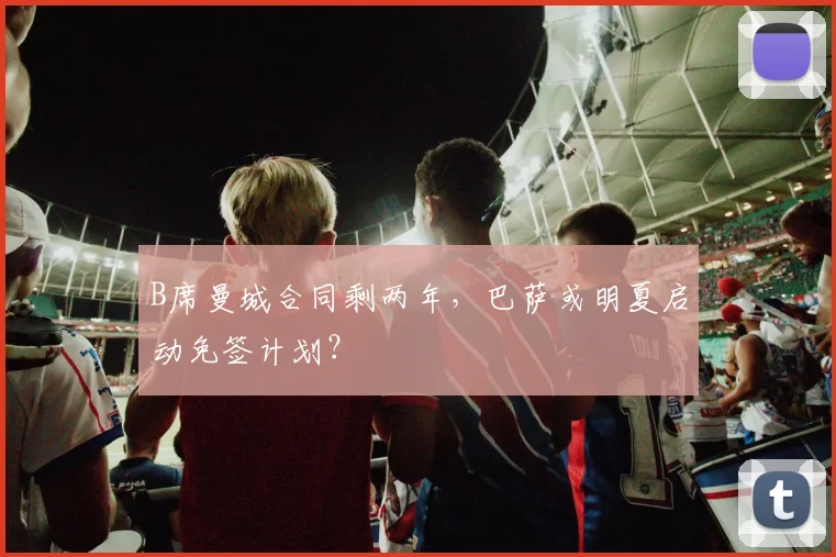 B席曼城合同剩两年,巴萨或明夏启动免签计划?