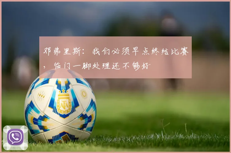 邓弗里斯:我们必须早点终结比赛,临门一脚处理还不够好