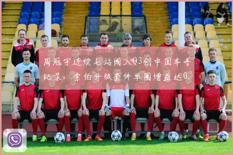 周冠宇连续七站闯入Q3创中国车手纪录,索伯升级套件单圈增益达0.4秒__br_