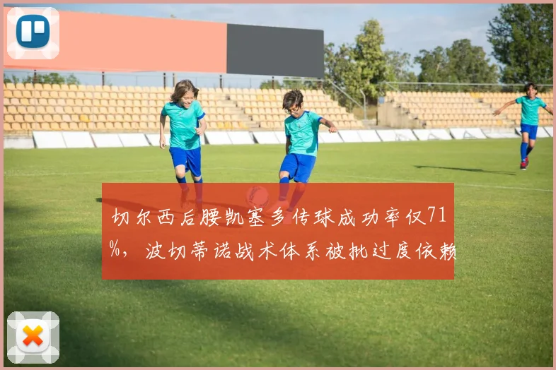 切尔西后腰凯塞多传球成功率仅71%,波切蒂诺战术体系被批过度依赖个人能力
