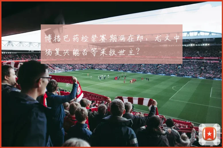 博格巴药检禁赛期满在即,尤文中场复兴能否等来救世主?