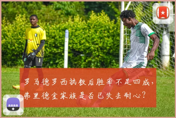 罗马德罗西执教后胜率不足四成,弗里德金家族是否已失去耐心?