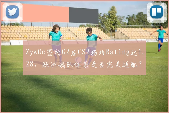ZywOo签约G2后CS2场均Rating达1.28,欧洲战队体系是否完美适配?