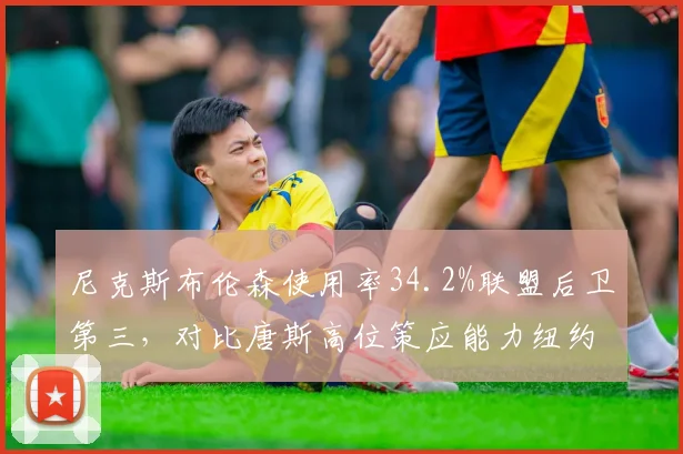 尼克斯布伦森使用率34.2%联盟后卫第三,对比唐斯高位策应能力纽约双核体系磨合成看点__br_