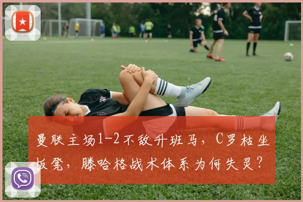 曼联主场1-2不敌升班马,C罗枯坐板凳,滕哈格战术体系为何失灵?