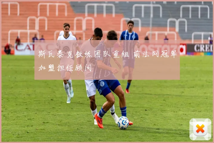 斯瓦泰克教练团队重组 前法网冠军加盟担任顾问